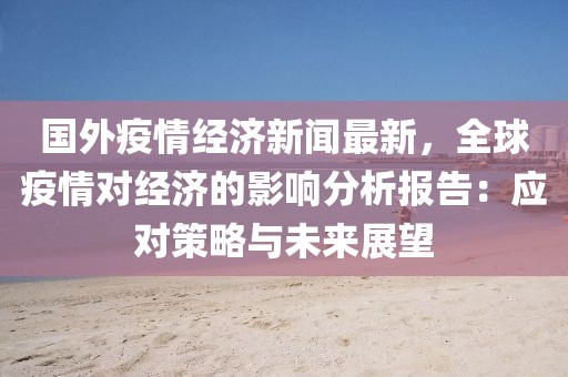 國外疫情經(jīng)濟(jì)新聞最新，全球疫情對經(jīng)濟(jì)的影響分析報(bào)告：應(yīng)對策略與未來展望