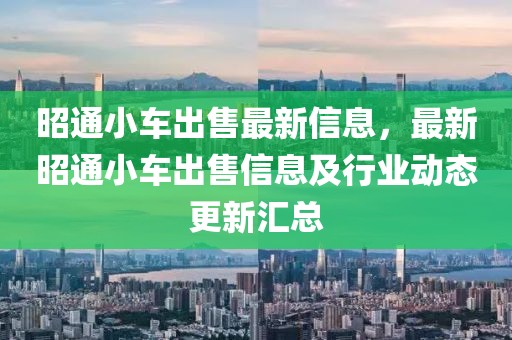 昭通小車出售最新信息，最新昭通小車出售信息及行業動態更新匯總