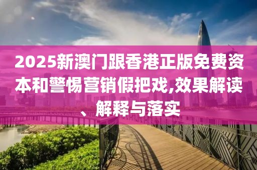 2025新澳門跟香港正版免費資本和警惕營銷假把戲,效果解讀、解釋與落實