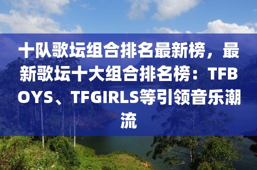 十隊歌壇組合排名最新榜，最新歌壇十大組合排名榜：TFBOYS、TFGIRLS等引領音樂潮流