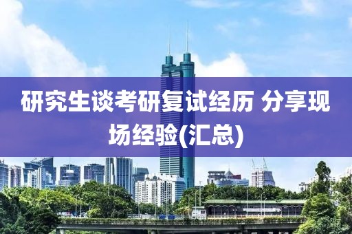 研究生談考研復(fù)試經(jīng)歷 分享現(xiàn)場(chǎng)經(jīng)驗(yàn)(匯總)