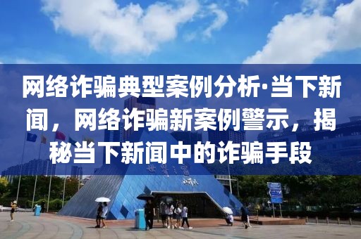 網絡詐騙典型案例分析·當下新聞，網絡詐騙新案例警示，揭秘當下新聞中的詐騙手段