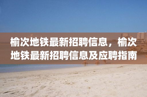 榆次地鐵最新招聘信息，榆次地鐵最新招聘信息及應聘指南
