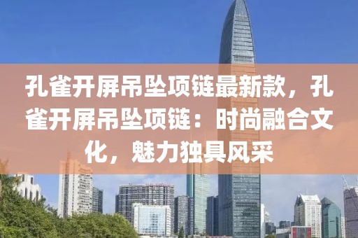 孔雀開屏吊墜項鏈最新款，孔雀開屏吊墜項鏈：時尚融合文化，魅力獨具風采