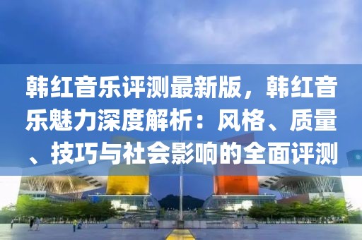 韓紅音樂評測最新版，韓紅音樂魅力深度解析：風格、質量、技巧與社會影響的全面評測