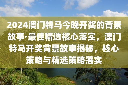 2024澳門(mén)特馬今晚開(kāi)獎(jiǎng)的背景故事·最佳精選核心落實(shí)，澳門(mén)特馬開(kāi)獎(jiǎng)背景故事揭秘，核心策略與精選策略落實(shí)