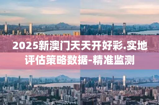 2025新澳門(mén)天天開(kāi)好彩.實(shí)地評(píng)估策略數(shù)據(jù)-精準(zhǔn)監(jiān)測(cè)