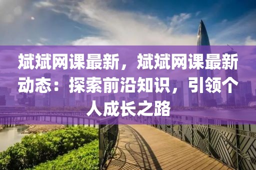 斌斌網課最新，斌斌網課最新動態：探索前沿知識，引領個人成長之路