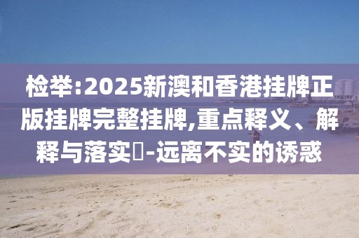 檢舉:2025新澳和香港掛牌正版掛牌完整掛牌,重點(diǎn)釋義、解釋與落實(shí)?-遠(yuǎn)離不實(shí)的誘惑