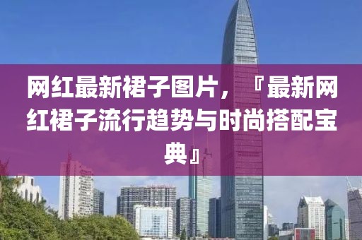 網(wǎng)紅最新裙子圖片，『最新網(wǎng)紅裙子流行趨勢(shì)與時(shí)尚搭配寶典』