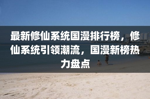 最新修仙系統國漫排行榜，修仙系統引領潮流，國漫新榜熱力盤點