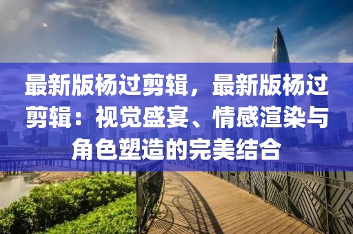 最新版楊過剪輯，最新版楊過剪輯：視覺盛宴、情感渲染與角色塑造的完美結合
