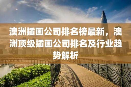 澳洲插畫公司排名榜最新，澳洲頂級插畫公司排名及行業趨勢解析