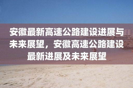 安徽最新高速公路建設(shè)進(jìn)展與未來展望，安徽高速公路建設(shè)最新進(jìn)展及未來展望