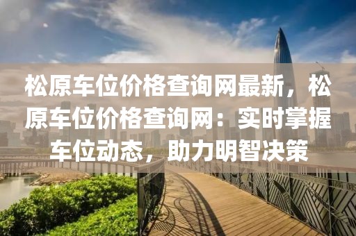 松原車位價格查詢網(wǎng)最新，松原車位價格查詢網(wǎng)：實時掌握車位動態(tài)，助力明智決策