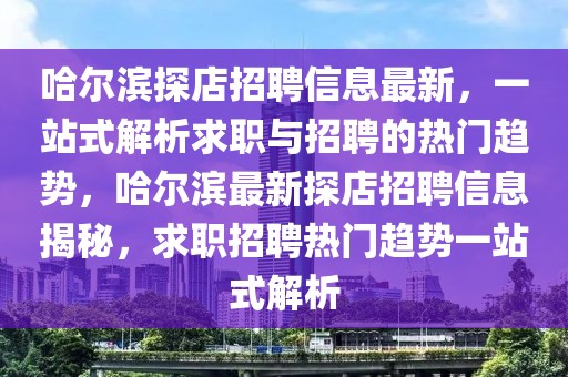 哈爾濱探店招聘信息最新，一站式解析求職與招聘的熱門趨勢，哈爾濱最新探店招聘信息揭秘，求職招聘熱門趨勢一站式解析