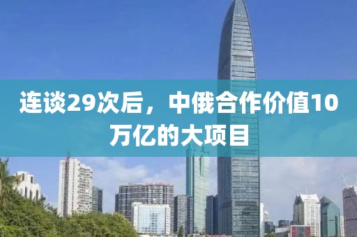 連談29次后，中俄合作價值10萬億的大項目
