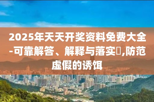 2025年天天開獎資料免費大全-可靠解答、解釋與落實?,防范虛假的誘餌