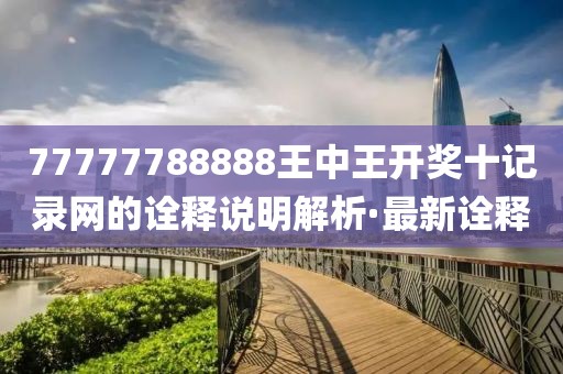 77777788888王中王開獎十記錄網的詮釋說明解析·最新詮釋