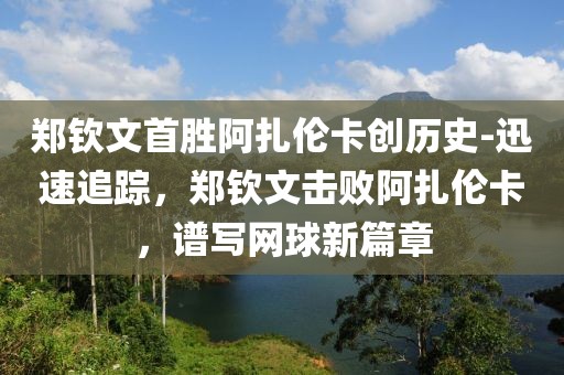 鄭欽文首勝阿扎倫卡創(chuàng)歷史-迅速追蹤，鄭欽文擊敗阿扎倫卡，譜寫網(wǎng)球新篇章