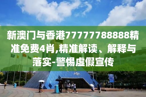 新澳門與香港77777788888精準免費4肖,精準解讀、解釋與落實-警惕虛假宣傳