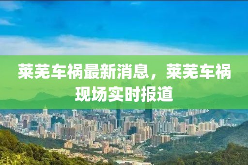 萊蕪車禍最新消息，萊蕪車禍現(xiàn)場實時報道