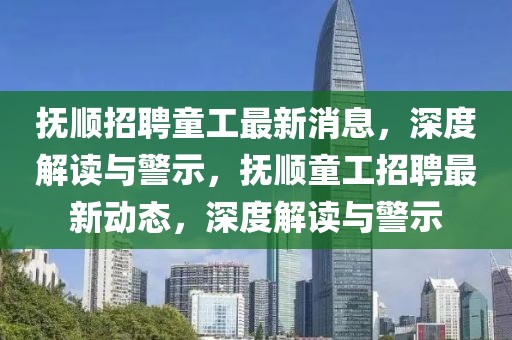 撫順招聘童工最新消息，深度解讀與警示，撫順童工招聘最新動態，深度解讀與警示