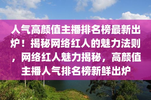 人氣高顏值主播排名榜最新出爐！揭秘網(wǎng)絡(luò)紅人的魅力法則，網(wǎng)絡(luò)紅人魅力揭秘，高顏值主播人氣排名榜新鮮出爐