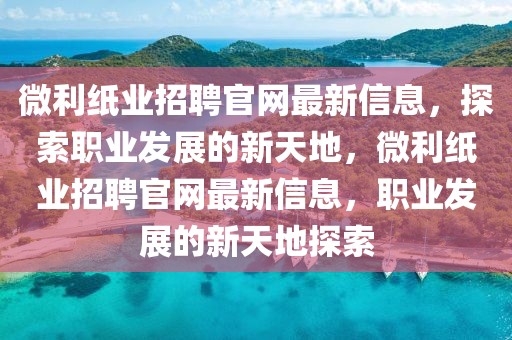 微利紙業招聘官網最新信息，探索職業發展的新天地，微利紙業招聘官網最新信息，職業發展的新天地探索