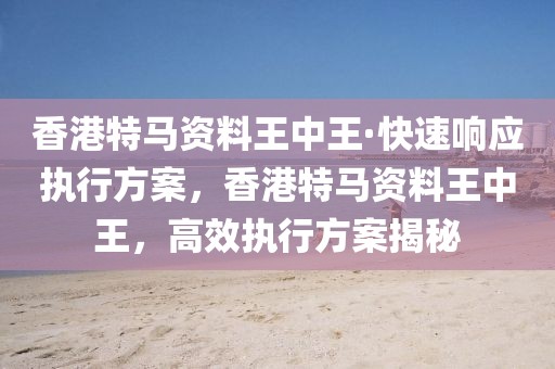 香港特馬資料王中王·快速響應執行方案，香港特馬資料王中王，高效執行方案揭秘