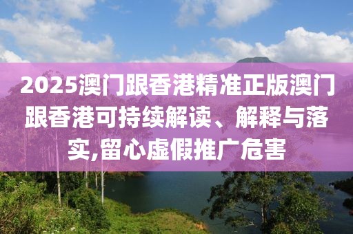 2025澳門跟香港精準正版澳門跟香港可持續解讀、解釋與落實,留心虛假推廣危害