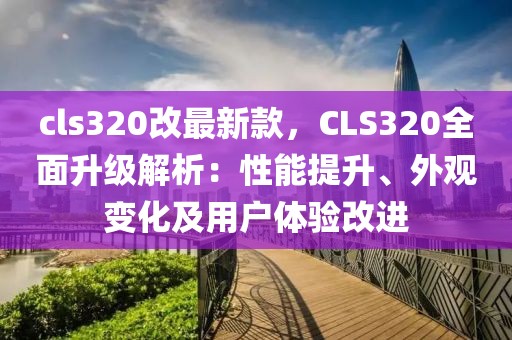 cls320改最新款，CLS320全面升級解析：性能提升、外觀變化及用戶體驗改進