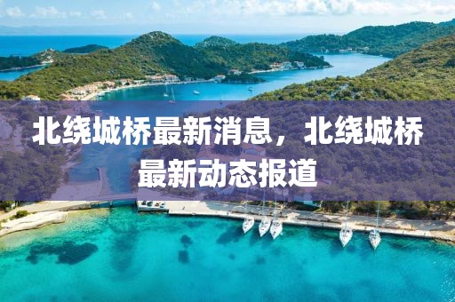 北繞城橋最新消息，北繞城橋最新動態報道
