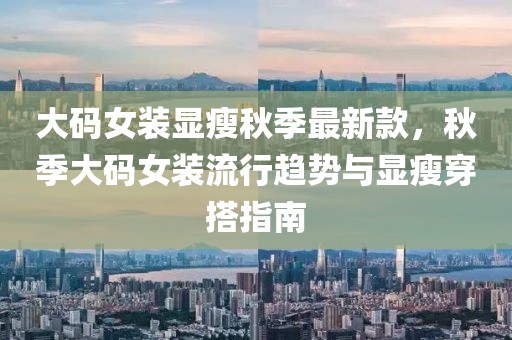 大碼女裝顯瘦秋季最新款，秋季大碼女裝流行趨勢與顯瘦穿搭指南