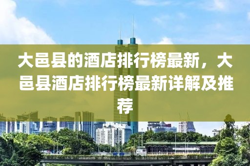 大邑縣的酒店排行榜最新，大邑縣酒店排行榜最新詳解及推薦