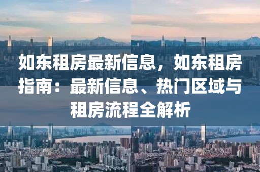 如東租房最新信息，如東租房指南：最新信息、熱門區(qū)域與租房流程全解析