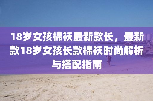 18歲女孩棉襖最新款長，最新款18歲女孩長款棉襖時尚解析與搭配指南