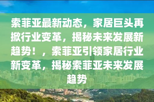 索菲亞最新動態，家居巨頭再掀行業變革，揭秘未來發展新趨勢！，索菲亞引領家居行業新變革，揭秘索菲亞未來發展趨勢