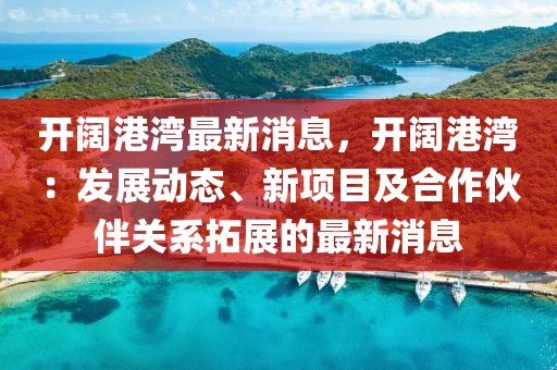 開闊港灣最新消息，開闊港灣：發展動態、新項目及合作伙伴關系拓展的最新消息
