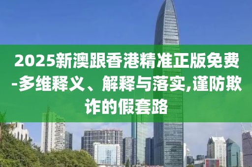 2025新澳跟香港精準正版免費-多維釋義、解釋與落實,謹防欺詐的假套路