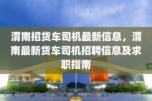 渭南招貨車司機(jī)最新信息，渭南最新貨車司機(jī)招聘信息及求職指南