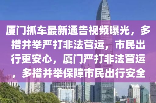 廈門抓車最新通告視頻曝光，多措并舉嚴打非法營運，市民出行更安心，廈門嚴打非法營運，多措并舉保障市民出行安全