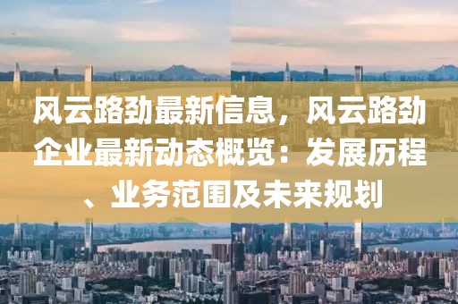 風云路勁最新信息，風云路勁企業(yè)最新動態(tài)概覽：發(fā)展歷程、業(yè)務范圍及未來規(guī)劃