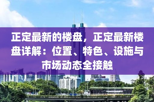 正定最新的樓盤，正定最新樓盤詳解：位置、特色、設施與市場動態全接觸