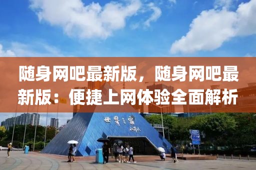 隨身網吧最新版，隨身網吧最新版：便捷上網體驗全面解析