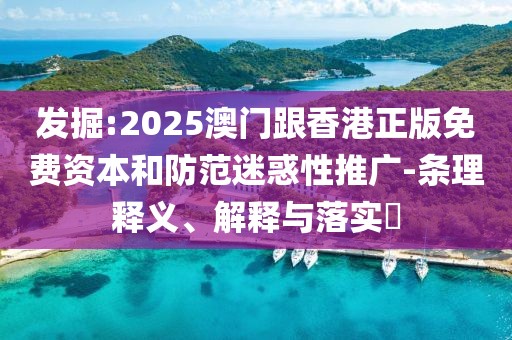 發(fā)掘:2025澳門跟香港正版免費(fèi)資本和防范迷惑性推廣-條理釋義、解釋與落實(shí)?