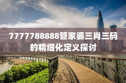 7777788888管家婆三肖三碼的精細化定義探討