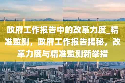 政府工作報(bào)告中的改革力度_精準(zhǔn)監(jiān)測(cè)，政府工作報(bào)告揭秘，改革力度與精準(zhǔn)監(jiān)測(cè)新舉措