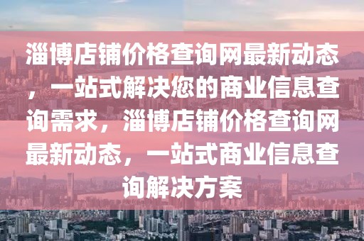 淄博店鋪價格查詢網最新動態，一站式解決您的商業信息查詢需求，淄博店鋪價格查詢網最新動態，一站式商業信息查詢解決方案
