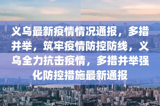 義烏最新疫情情況通報，多措并舉，筑牢疫情防控防線，義烏全力抗擊疫情，多措并舉強化防控措施最新通報